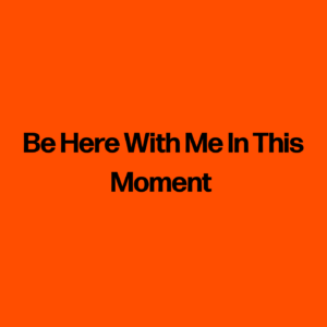 Be Here With Me In This Moment