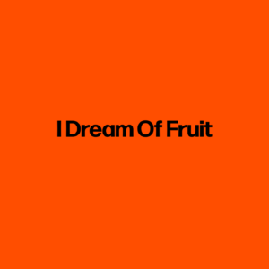 I Dream Of Fruit